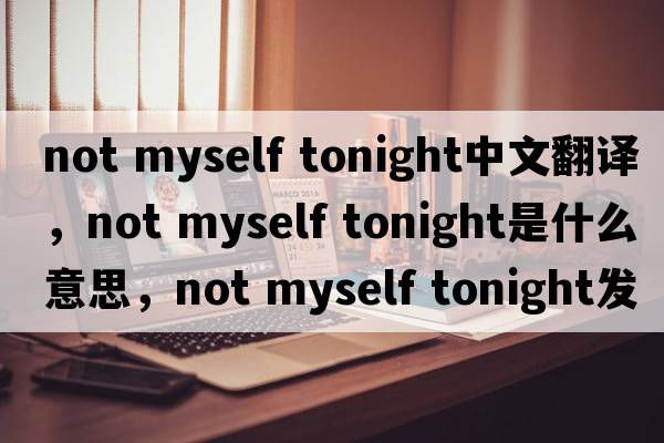 not myself tonight中文翻譯，not myself tonight是什么意思，not myself tonight發(fā)音、用法及例句