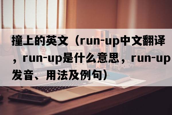 撞上的英文（run-up中文翻譯，run-up是什么意思，run-up發(fā)音、用法及例句）