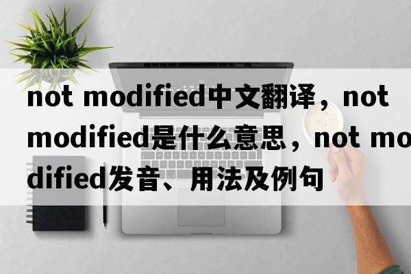 not modified中文翻譯，not modified是什么意思，not modified發(fā)音、用法及例句