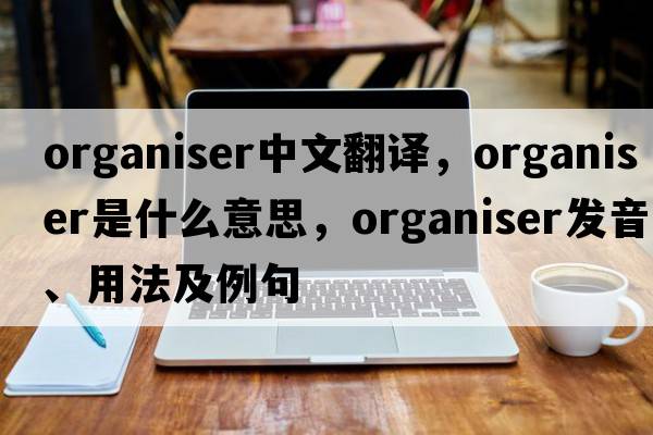 organiser中文翻譯，organiser是什么意思，organiser發(fā)音、用法及例句