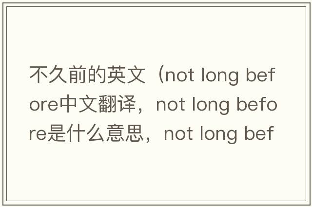 不久前的英文（not long before中文翻譯，not long before是什么意思，not long before發(fā)音、用法及例句）