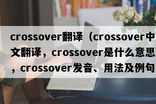 crossover翻譯（crossover中文翻譯，crossover是什么意思，crossover發(fā)音、用法及例句）
