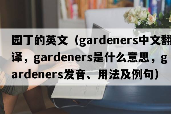 園丁的英文（gardeners中文翻譯，gardeners是什么意思，gardeners發(fā)音、用法及例句）