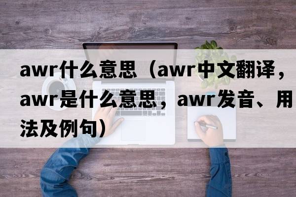 awr什么意思（awr中文翻譯，awr是什么意思，awr發(fā)音、用法及例句）
