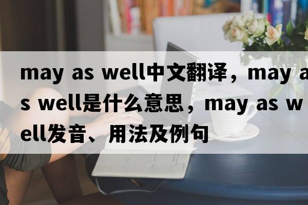 may as well中文翻譯，may as well是什么意思，may as well發(fā)音、用法及例句