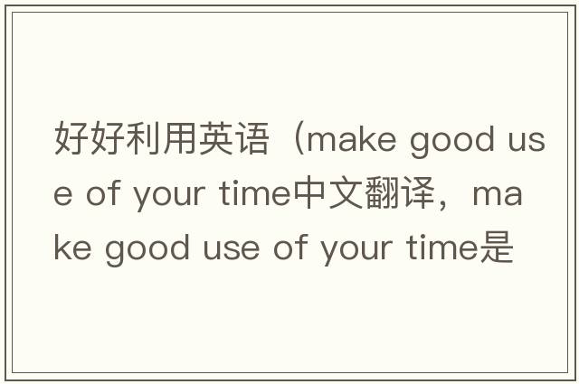 好好利用英語(yǔ)（make good use of your time中文翻譯，make good use of your time是什么意思，make good use of your time發(fā)音、用