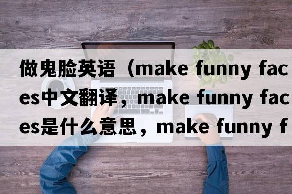 做鬼臉英語(yǔ)（make funny faces中文翻譯，make funny faces是什么意思，make funny faces發(fā)音、用法及例句）