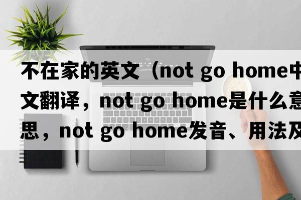 不在家的英文（not go home中文翻譯，not go home是什么意思，not go home發(fā)音、用法及例句）