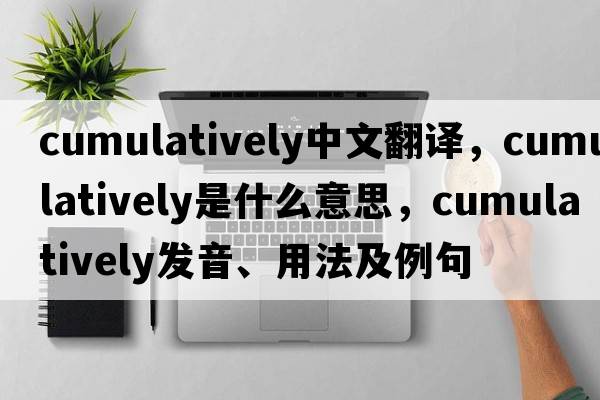 cumulatively中文翻譯，cumulatively是什么意思，cumulatively發(fā)音、用法及例句