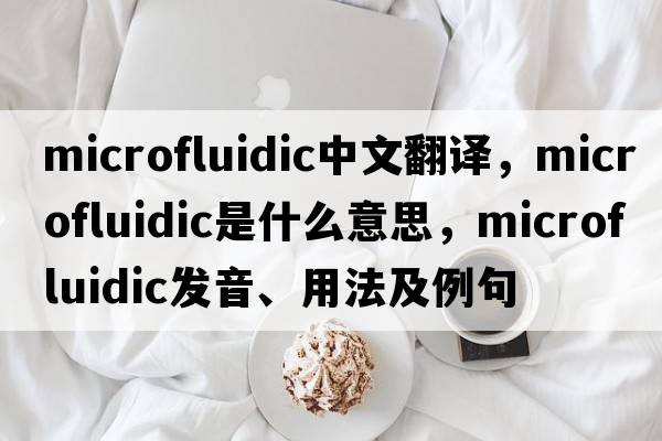 microfluidic中文翻譯，microfluidic是什么意思，microfluidic發(fā)音、用法及例句