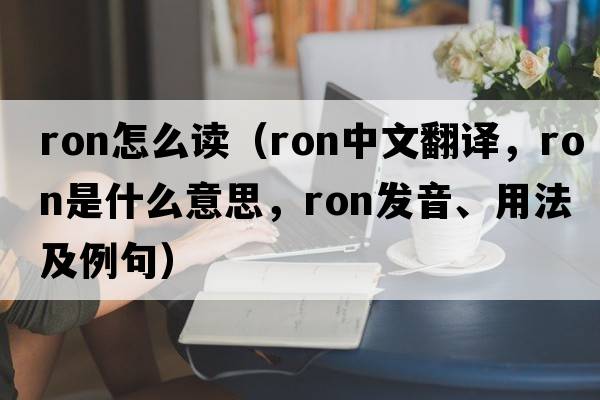 ron怎么讀（RON中文翻譯，RON是什么意思，RON發(fā)音、用法及例句）