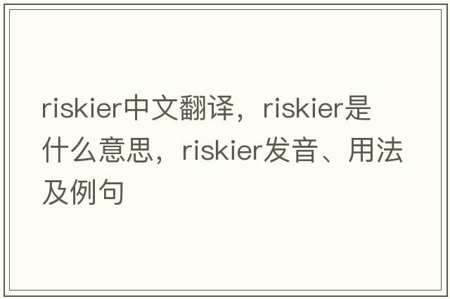 riskier中文翻譯，riskier是什么意思，riskier發(fā)音、用法及例句