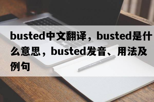 busted中文翻譯，busted是什么意思，busted發(fā)音、用法及例句