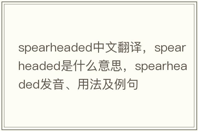 spearheaded中文翻譯，spearheaded是什么意思，spearheaded發(fā)音、用法及例句