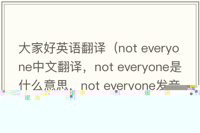 大家好英語(yǔ)翻譯（not everyone中文翻譯，not everyone是什么意思，not everyone發(fā)音、用法及例句）