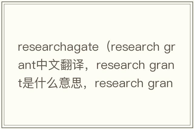 researchagate（research grant中文翻譯，research grant是什么意思，research grant發(fā)音、用法及例句）