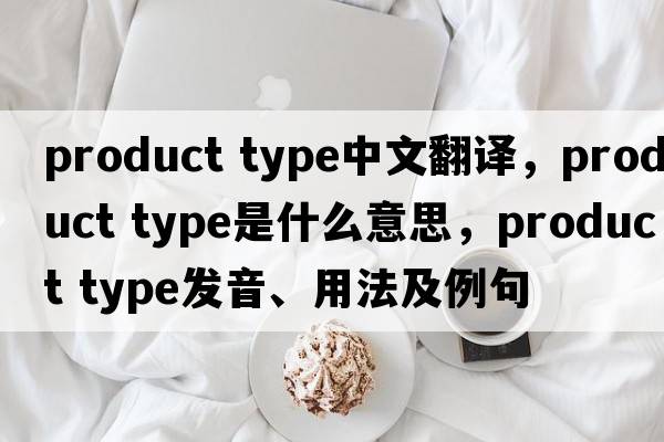 product type中文翻譯，product type是什么意思，product type發(fā)音、用法及例句
