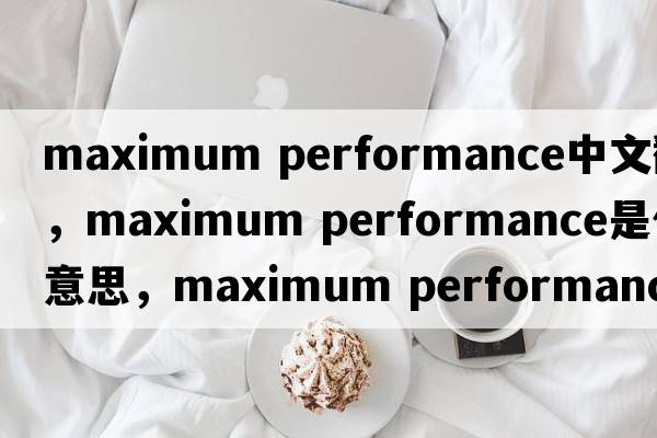 maximum performance中文翻譯，maximum performance是什么意思，maximum performance發(fā)音、用法及例句
