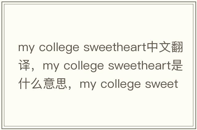 my college sweetheart中文翻譯，my college sweetheart是什么意思，my college sweetheart發(fā)音、用法及例句