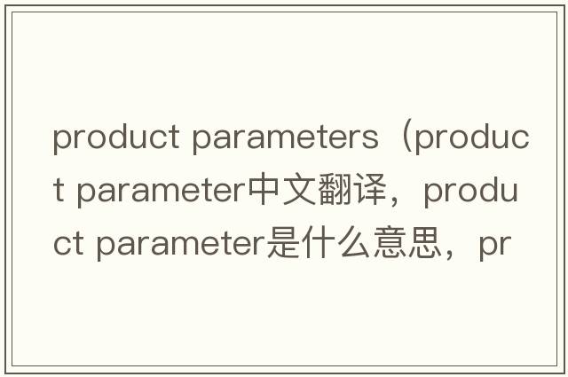 product parameters（product parameter中文翻譯，product parameter是什么意思，product parameter發(fā)音、用法及例句）