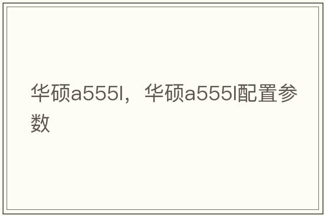 華碩a555l，華碩a555l配置參數