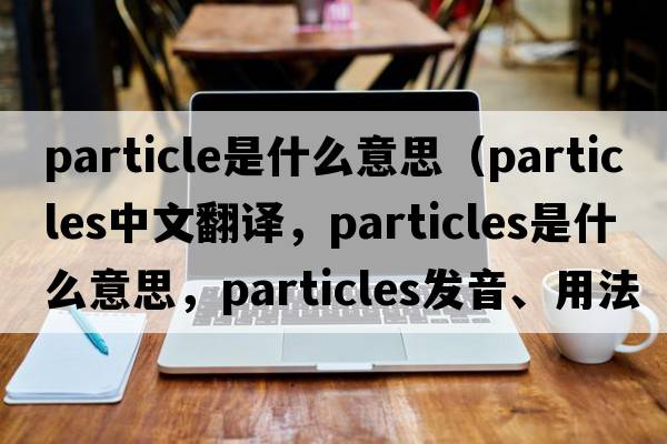 particle是什么意思（particles中文翻譯，particles是什么意思，particles發(fā)音、用法及例句）