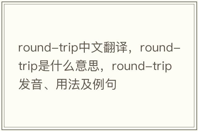 round-trip中文翻譯，round-trip是什么意思，round-trip發(fā)音、用法及例句