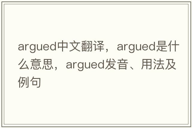 argued中文翻譯，argued是什么意思，argued發(fā)音、用法及例句