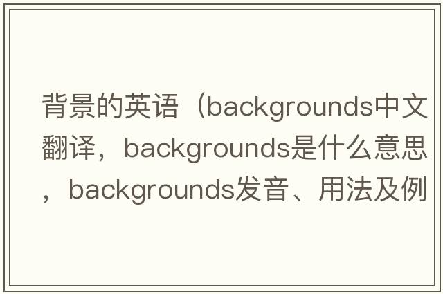 背景的英語(yǔ)（backgrounds中文翻譯，backgrounds是什么意思，backgrounds發(fā)音、用法及例句）