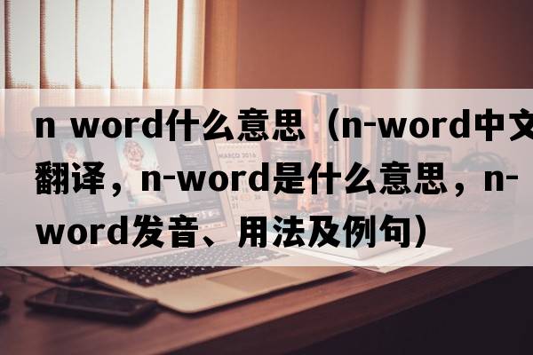 n word什么意思（n-word中文翻譯，n-word是什么意思，n-word發(fā)音、用法及例句）