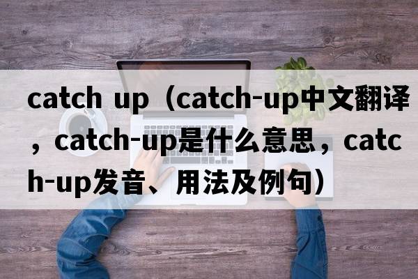 catch up（catch-up中文翻譯，catch-up是什么意思，catch-up發(fā)音、用法及例句）