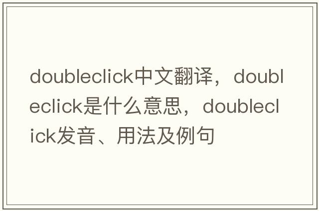 doubleclick中文翻譯，doubleclick是什么意思，doubleclick發(fā)音、用法及例句