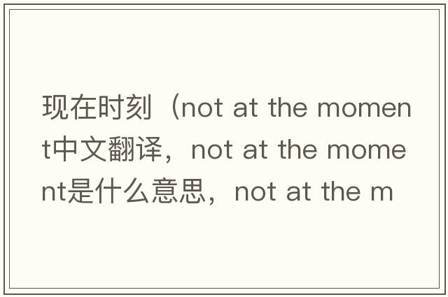 現在時(shí)刻（not at the moment中文翻譯，not at the moment是什么意思，not at the moment發(fā)音、用法及例句）