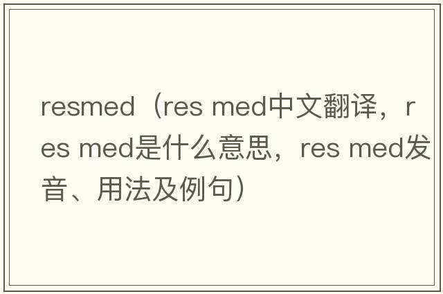 resmed（res med中文翻譯，res med是什么意思，res med發(fā)音、用法及例句）