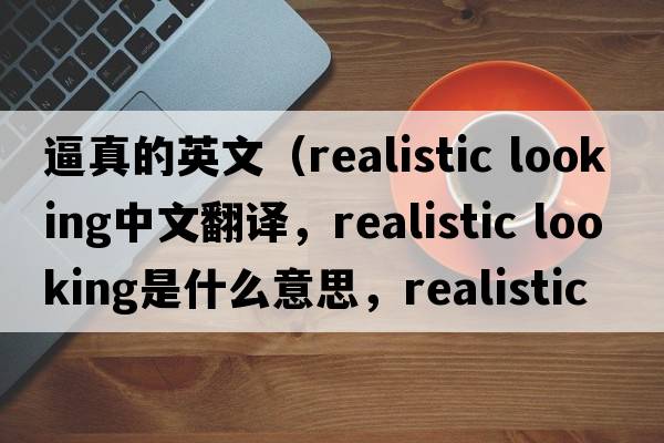 逼真的英文（realistic looking中文翻譯，realistic looking是什么意思，realistic looking發(fā)音、用法及例句）