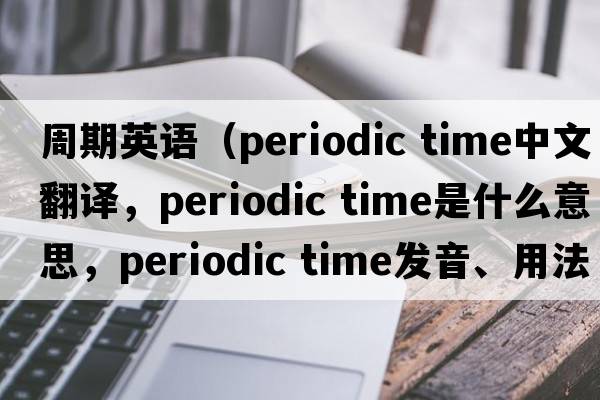 周期英語(yǔ)（periodic time中文翻譯，periodic time是什么意思，periodic time發(fā)音、用法及例句）