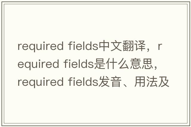 required fields中文翻譯，required fields是什么意思，required fields發(fā)音、用法及例句
