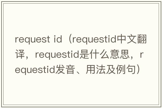 request id（requestid中文翻譯，requestid是什么意思，requestid發(fā)音、用法及例句）