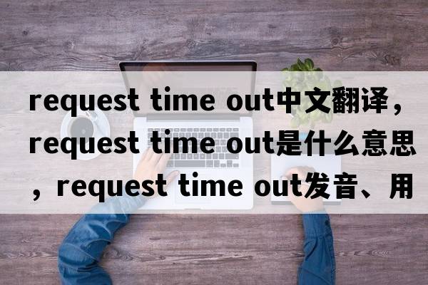 request time out中文翻譯，request time out是什么意思，request time out發(fā)音、用法及例句