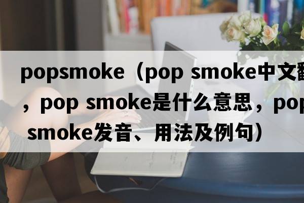 popsmoke（pop smoke中文翻譯，pop smoke是什么意思，pop smoke發(fā)音、用法及例句）