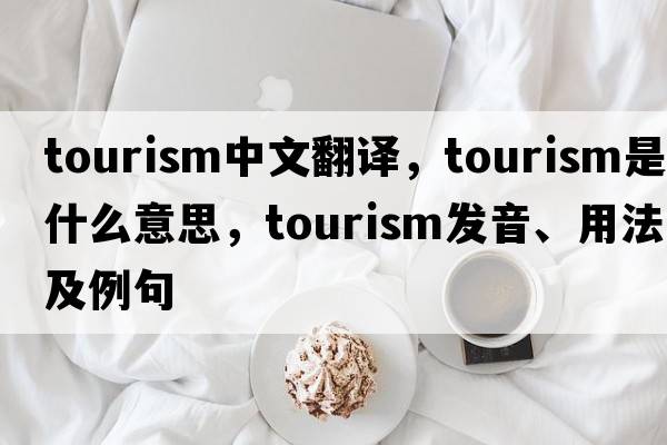 tourism中文翻譯，tourism是什么意思，tourism發(fā)音、用法及例句