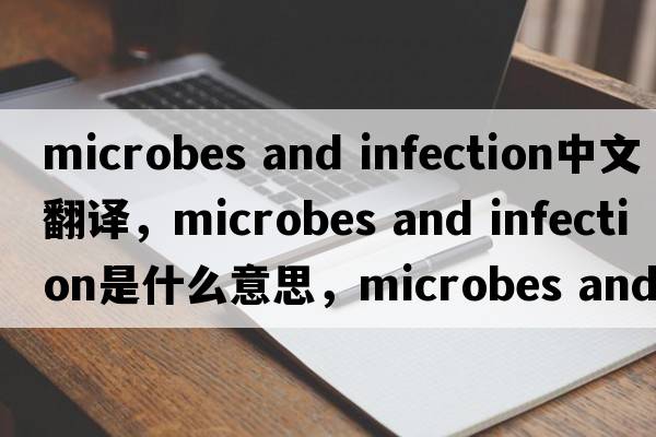 microbes and infection中文翻譯，microbes and infection是什么意思，microbes and infection發(fā)音、用法及例句