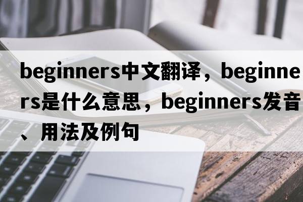 beginners中文翻譯，beginners是什么意思，beginners發(fā)音、用法及例句