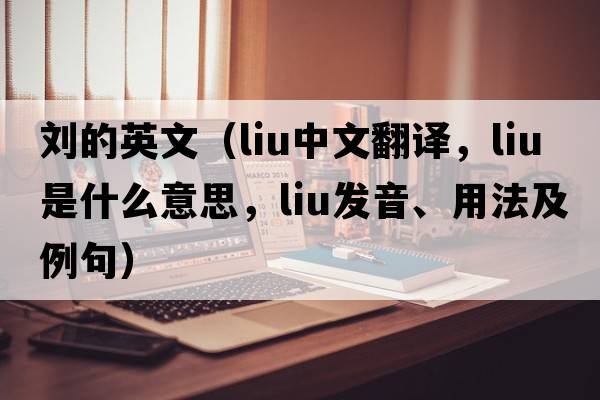 劉的英文（LIU中文翻譯，LIU是什么意思，LIU發(fā)音、用法及例句）